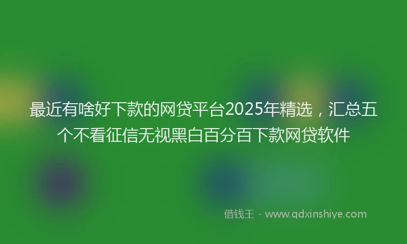 最近有啥好下款的网贷平台2025年精选，汇总五个不看征信无视黑白百分百下款网贷软件