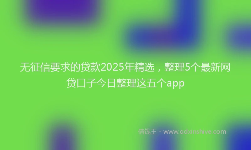 无征信要求的贷款2025年精选，整理5个最新网贷口子今日整理这五个app