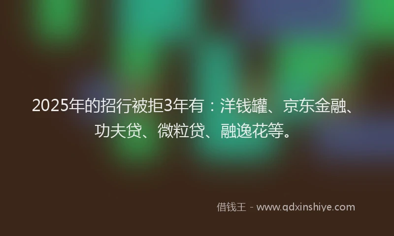 2025年的招行被拒3年有：洋钱罐、京东金融、功夫贷、微粒贷、融逸花等。