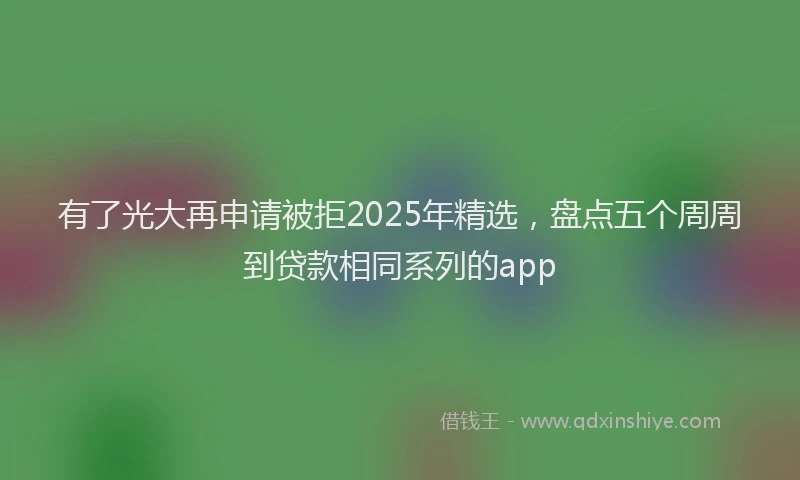 有了光大再申请被拒2025年精选，盘点五个周周到贷款相同系列的app