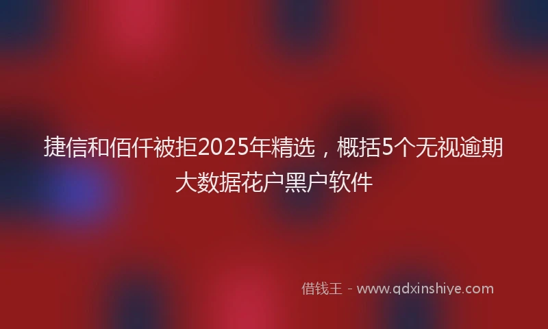 捷信和佰仟被拒2025年精选，概括5个无视逾期大数据花户黑户软件