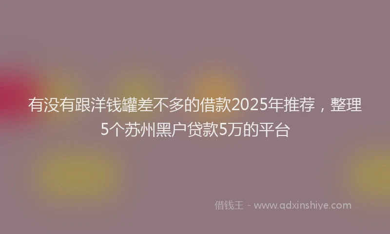 有没有跟洋钱罐差不多的借款2025年推荐，整理5个苏州黑户贷款5万的平台
