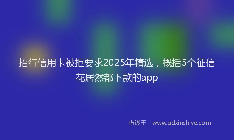 招行信用卡被拒要求2025年精选，概括5个征信花居然都下款的app