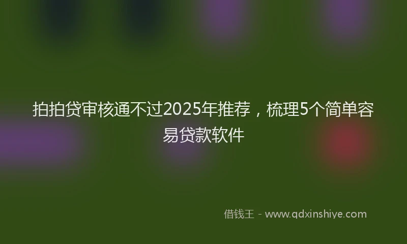 拍拍贷审核通不过2025年推荐，梳理5个简单容易贷款软件