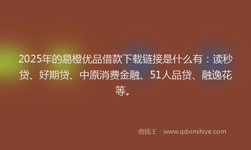 2025年的易橙优品借款下载链接是什么有：读秒贷、好期贷、中原消费金融、51人品贷、融逸花等。