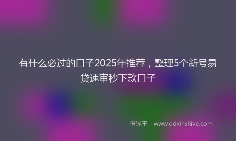 有什么必过的口子2025年推荐，整理5个新号易贷速审秒下款口子