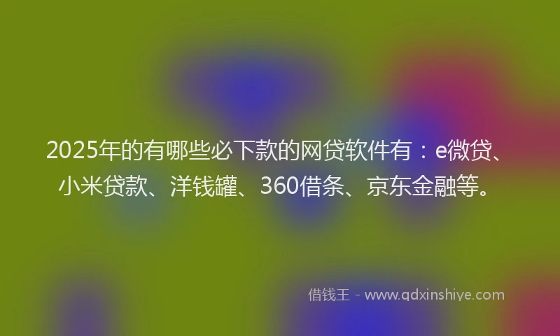 2025年的有哪些必下款的网贷软件有：e微贷、小米贷款、洋钱罐、360借条、京东金融等。