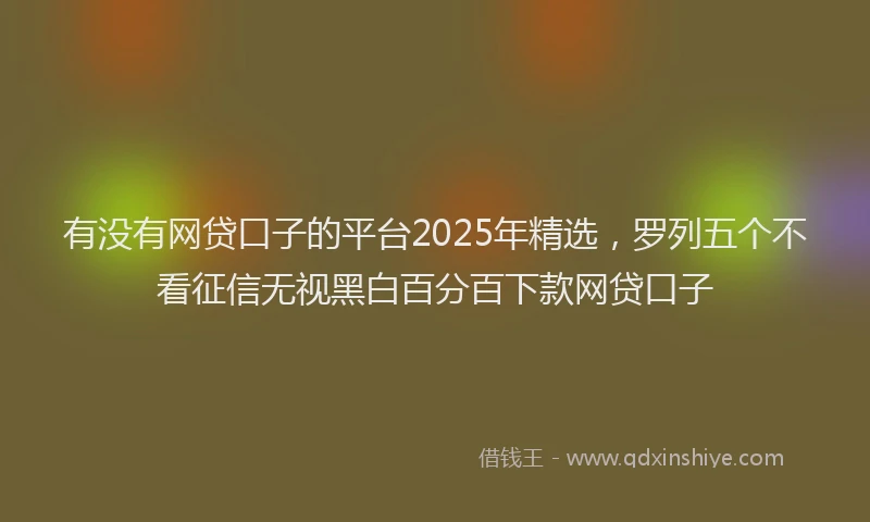有没有网贷口子的平台2025年精选，罗列五个不看征信无视黑白百分百下款网贷口子