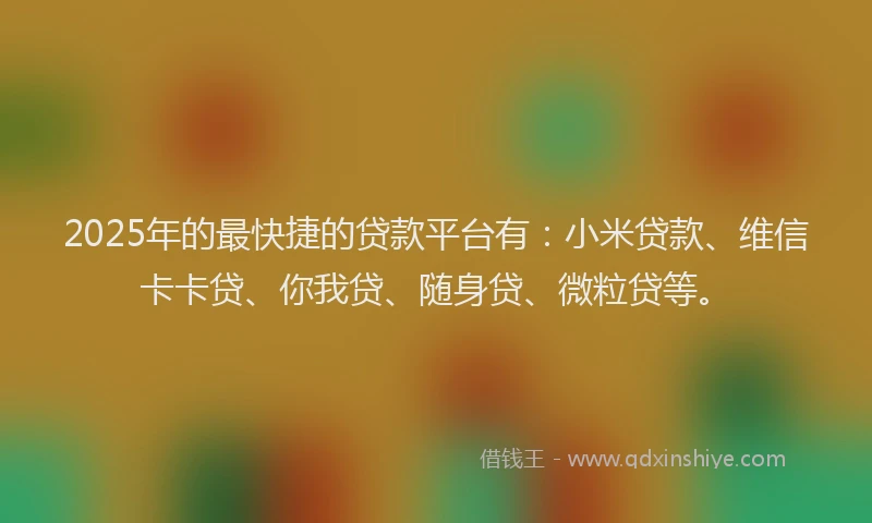 2025年的最快捷的贷款平台有：小米贷款、维信卡卡贷、你我贷、随身贷、微粒贷等。