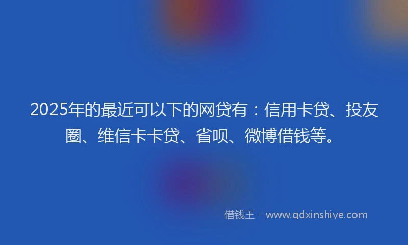 2025年的最近可以下的网贷有：信用卡贷、投友圈、维信卡卡贷、省呗、微博借钱等。