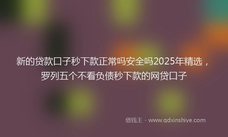 新的贷款口子秒下款正常吗安全吗2025年精选，罗列五个不看负债秒下款的网贷口子