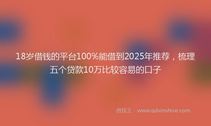 18岁借钱的平台100%能借到2025年推荐，梳理五个贷款10万比较容易的口子
