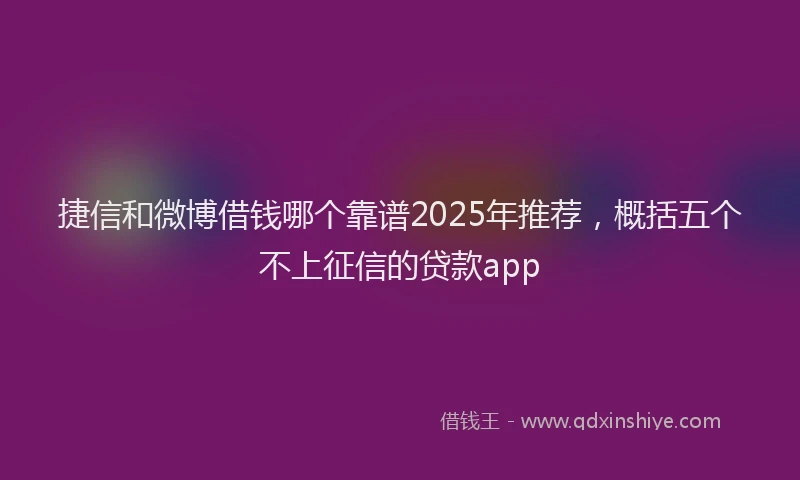 捷信和微博借钱哪个靠谱2025年推荐，概括五个不上征信的贷款app