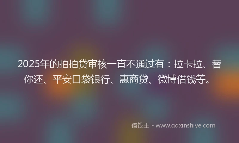 2025年的拍拍贷审核一直不通过有：拉卡拉、替你还、平安口袋银行、惠商贷、微博借钱等。
