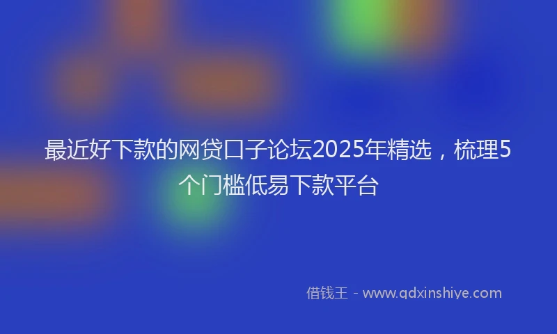 最近好下款的网贷口子论坛2025年精选，梳理5个门槛低易下款平台