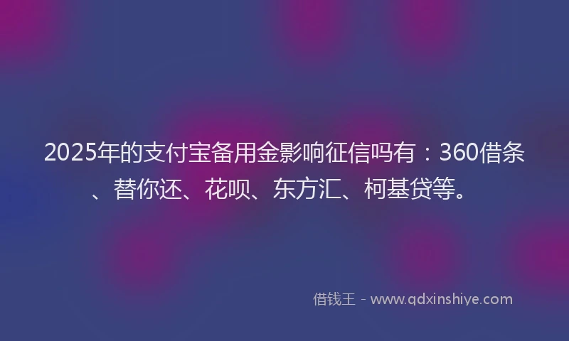 2025年的支付宝备用金影响征信吗有：360借条、替你还、花呗、东方汇、柯基贷等。