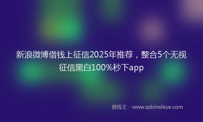 新浪微博借钱上征信2025年推荐，整合5个无视征信黑白100%秒下app