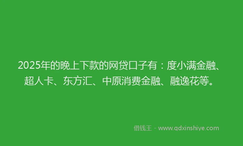 2025年的晚上下款的网贷口子有：度小满金融、超人卡、东方汇、中原消费金融、融逸花等。