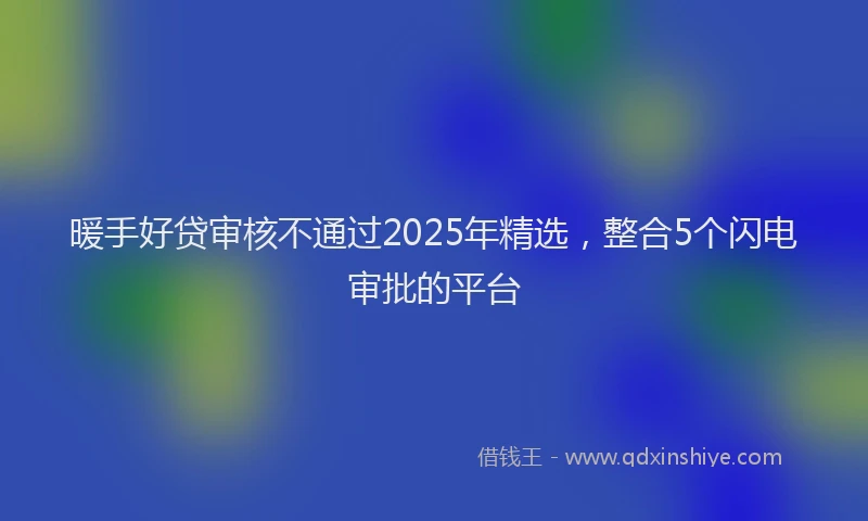 暖手好贷审核不通过2025年精选，整合5个闪电审批的平台