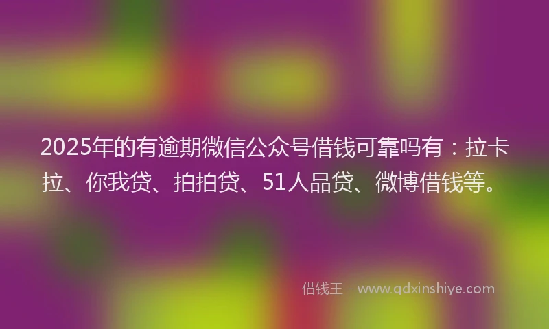 2025年的有逾期微信公众号借钱可靠吗有：拉卡拉、你我贷、拍拍贷、51人品贷、微博借钱等。