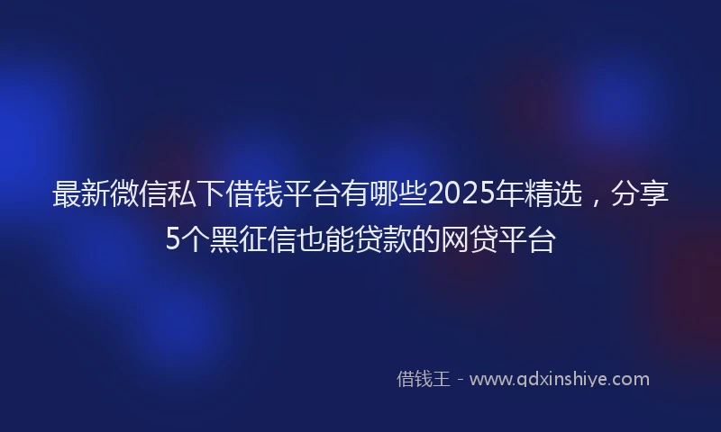 最新微信私下借钱平台有哪些2025年精选，分享5个黑征信也能贷款的网贷平台