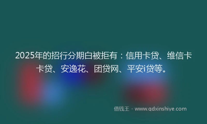 2025年的招行分期白被拒有：信用卡贷、维信卡卡贷、安逸花、团贷网、平安i贷等。
