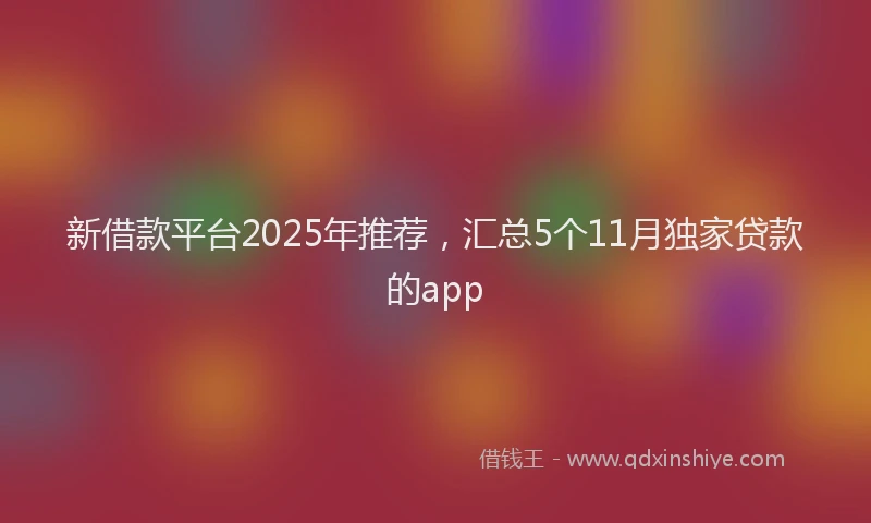 新借款平台2025年推荐，汇总5个11月独家贷款的app