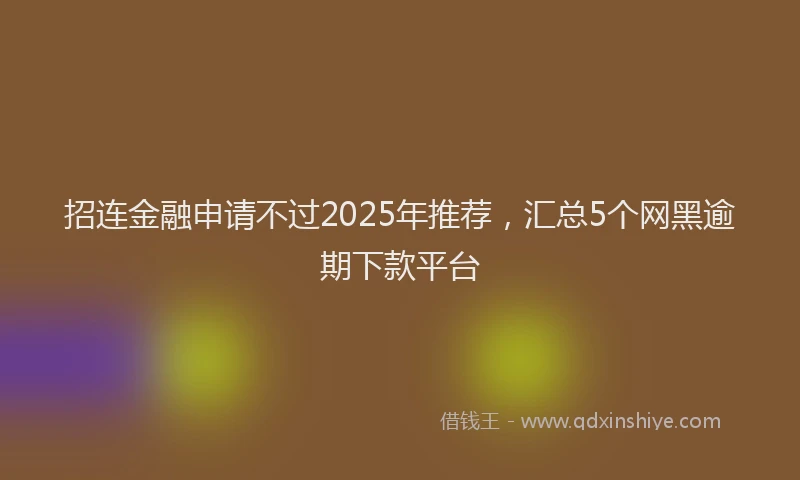 招连金融申请不过2025年推荐，汇总5个网黑逾期下款平台