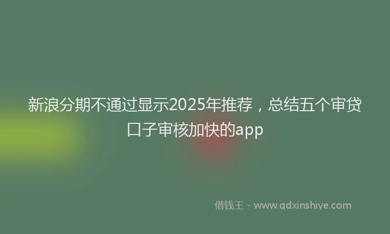 新浪分期不通过显示2025年推荐，总结五个审贷口子审核加快的app