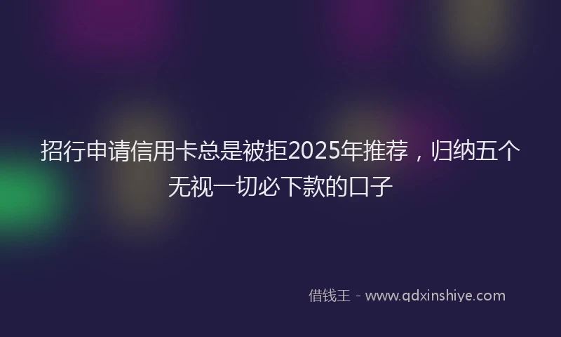 招行申请信用卡总是被拒2025年推荐，归纳五个无视一切必下款的口子
