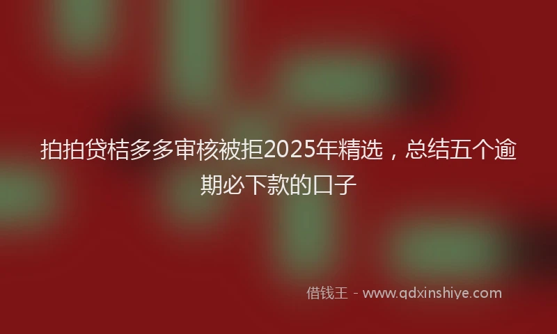 拍拍贷桔多多审核被拒2025年精选，总结五个逾期必下款的口子