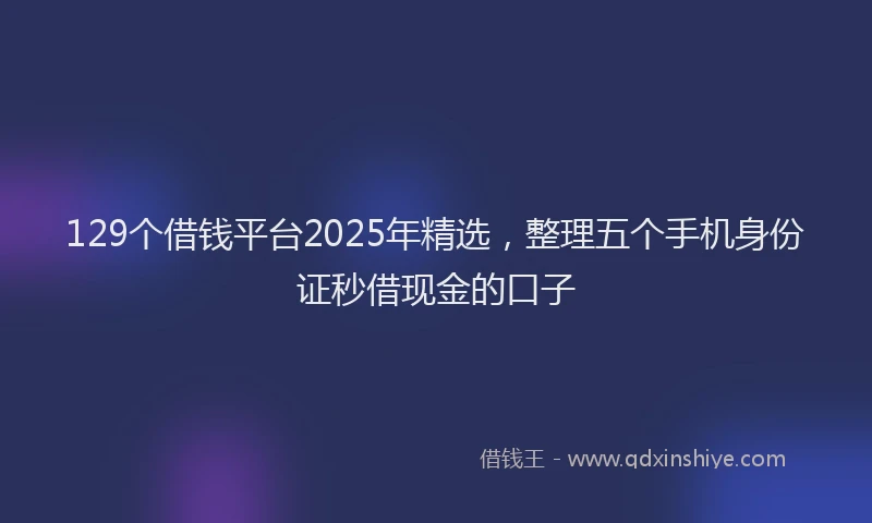 129个借钱平台2025年精选，整理五个手机身份证秒借现金的口子