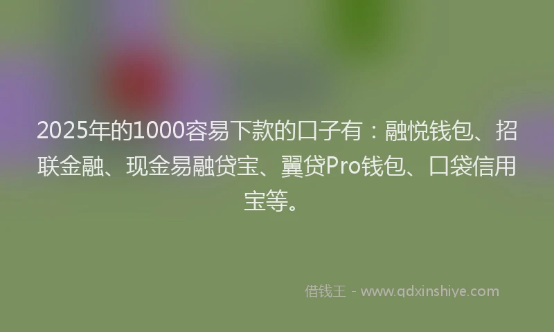 2025年的1000容易下款的口子有：融悦钱包、招联金融、现金易融贷宝、翼贷Pro钱包、口袋信用宝等。