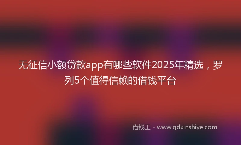 无征信小额贷款app有哪些软件2025年精选，罗列5个值得信赖的借钱平台