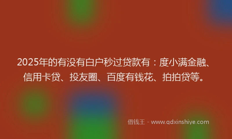 2025年的有没有白户秒过贷款有：度小满金融、信用卡贷、投友圈、百度有钱花、拍拍贷等。