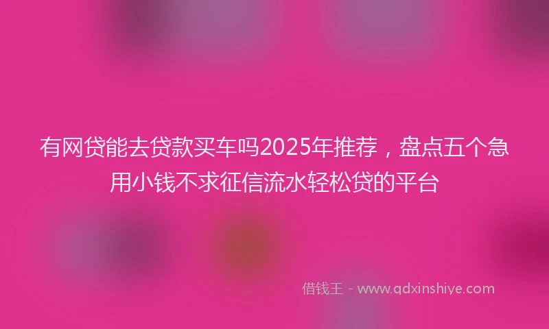 有网贷能去贷款买车吗2025年推荐，盘点五个急用小钱不求征信流水轻松贷的平台