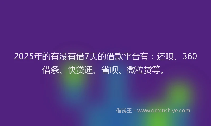 2025年的有没有借7天的借款平台有：还呗、360借条、快贷通、省呗、微粒贷等。