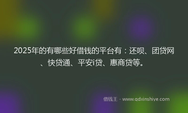 2025年的有哪些好借钱的平台有：还呗、团贷网、快贷通、平安i贷、惠商贷等。