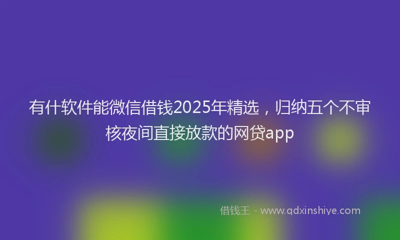有什软件能微信借钱2025年精选，归纳五个不审核夜间直接放款的网贷app