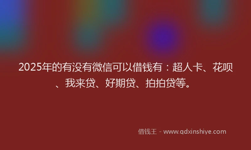2025年的有没有微信可以借钱有：超人卡、花呗、我来贷、好期贷、拍拍贷等。