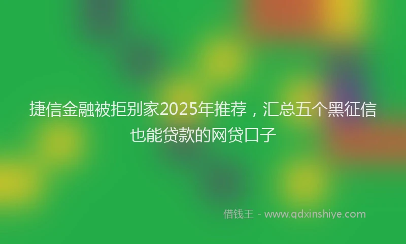 捷信金融被拒别家2025年推荐，汇总五个黑征信也能贷款的网贷口子