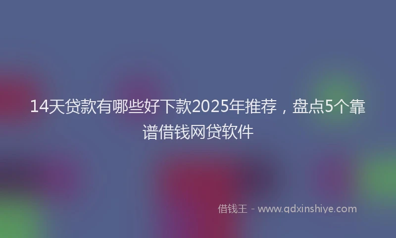 14天贷款有哪些好下款2025年推荐，盘点5个靠谱借钱网贷软件