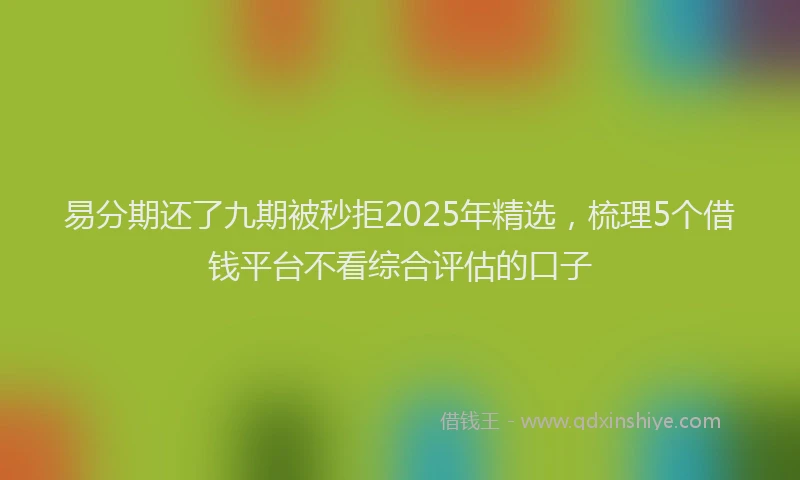 易分期还了九期被秒拒2025年精选，梳理5个借钱平台不看综合评估的口子