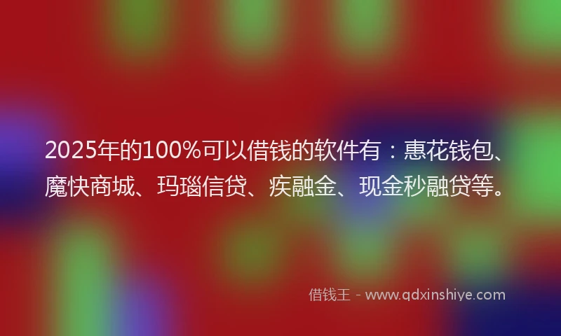 2025年的100%可以借钱的软件有：惠花钱包、魔快商城、玛瑙信贷、疾融金、现金秒融贷等。
