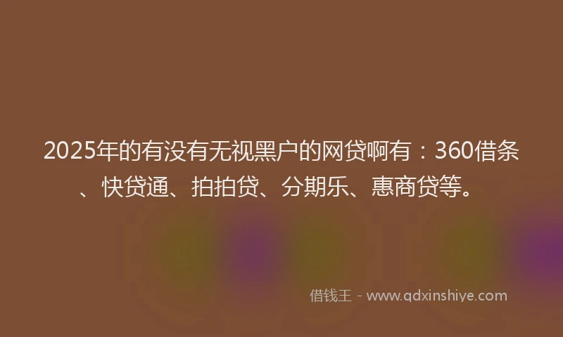 2025年的有没有无视黑户的网贷啊有：360借条、快贷通、拍拍贷、分期乐、惠商贷等。