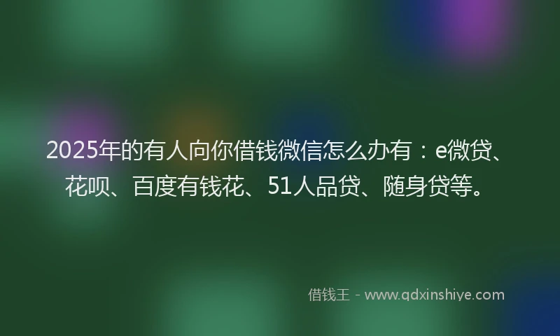 2025年的有人向你借钱微信怎么办有：e微贷、花呗、百度有钱花、51人品贷、随身贷等。