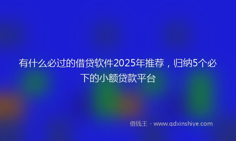 有什么必过的借贷软件2025年推荐，归纳5个必下的小额贷款平台