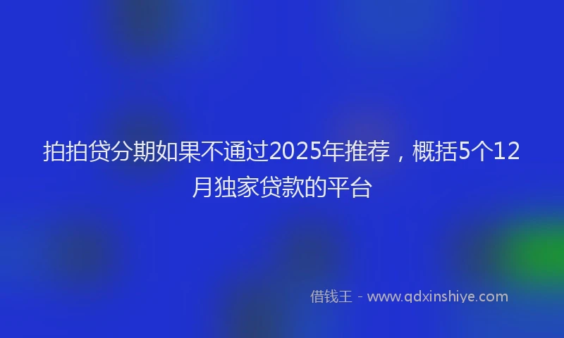 拍拍贷分期如果不通过2025年推荐，概括5个12月独家贷款的平台