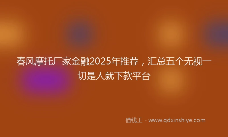 春风摩托厂家金融2025年推荐，汇总五个无视一切是人就下款平台