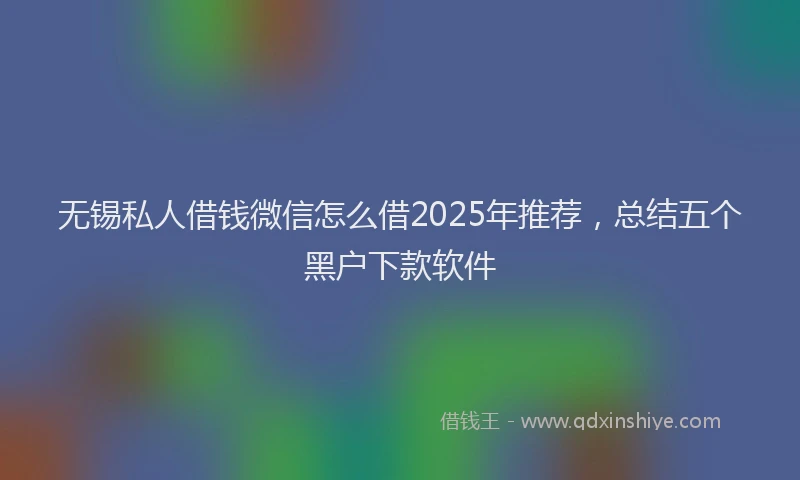 无锡私人借钱微信怎么借2025年推荐，总结五个黑户下款软件